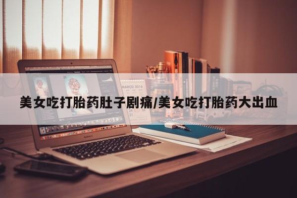 打胎药在线购买微信美女吃打胎药肚子剧痛/美女吃打胎药大出血