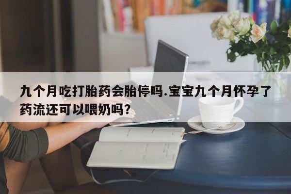 打胎药在线购买微信九个月吃打胎药会胎停吗.宝宝九个月怀孕了药流还可以喂奶吗？