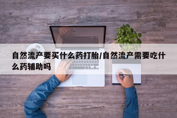 打胎药在线购买微信自然流产要买什么药打胎/自然流产需要吃什么药辅助吗