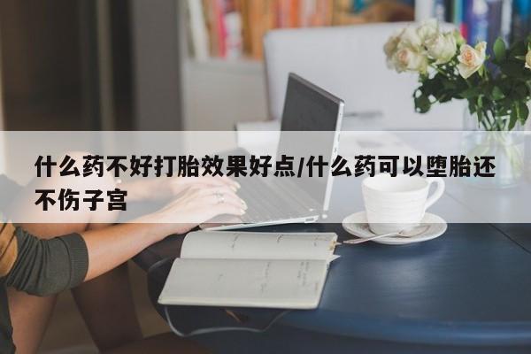 打胎药在线购买微信什么药不好打胎效果好点/什么药可以堕胎还不伤子宫