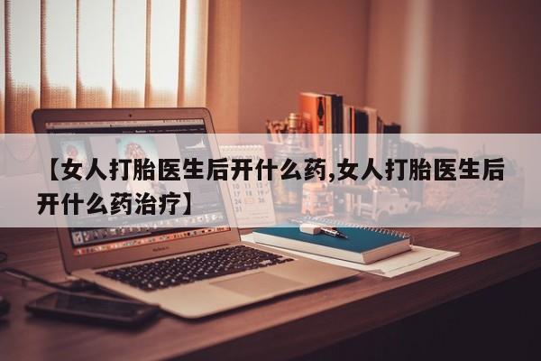 打胎药在线购买微信【女人打胎医生后开什么药,女人打胎医生后开什么药治疗】
