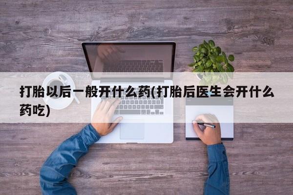 打胎药在线购买微信打胎以后一般开什么药(打胎后医生会开什么药吃)