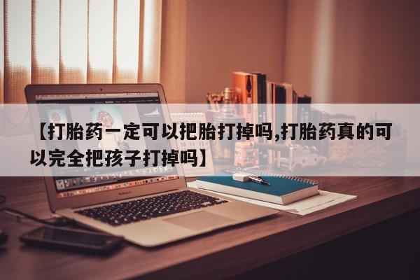 打胎药在线购买微信【打胎药一定可以把胎打掉吗,打胎药真的可以完全把孩子打掉吗】