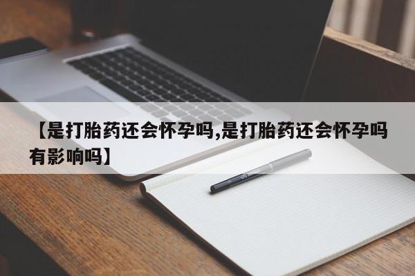 打胎药在线购买微信【是打胎药还会怀孕吗,是打胎药还会怀孕吗有影响吗】