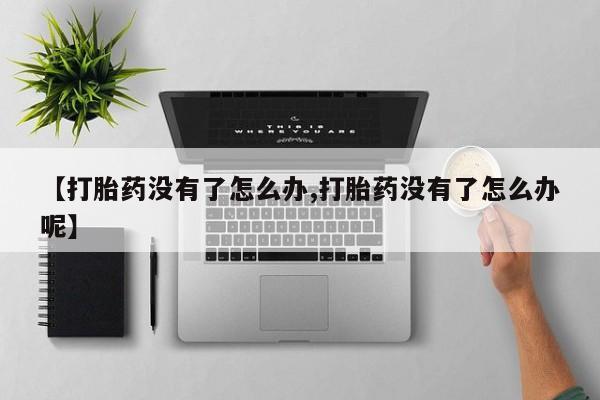 打胎药在线购买微信【打胎药没有了怎么办,打胎药没有了怎么办呢】