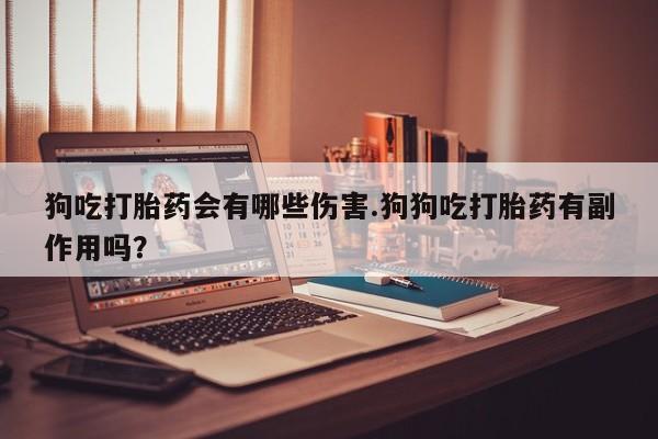 打胎药在线购买微信狗吃打胎药会有哪些伤害.狗狗吃打胎药有副作用吗？