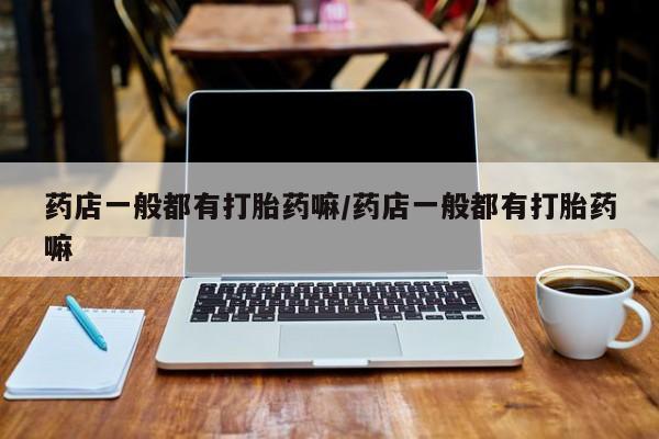 打胎药在线购买微信药店一般都有打胎药嘛/药店一般都有打胎药嘛