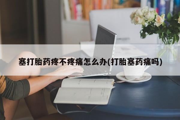 打胎药在线购买微信塞打胎药疼不疼痛怎么办(打胎塞药痛吗)