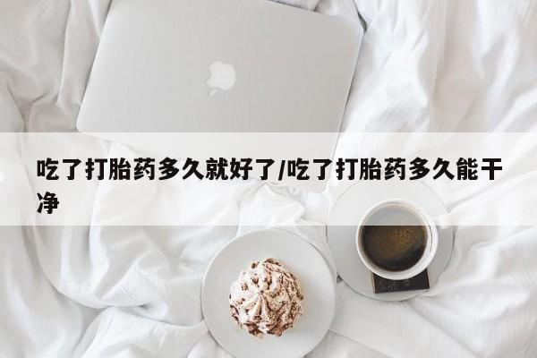 打胎药在线购买微信吃了打胎药多久就好了/吃了打胎药多久能干净