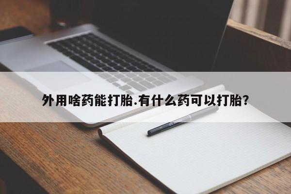 打胎药在线购买微信外用啥药能打胎.有什么药可以打胎？