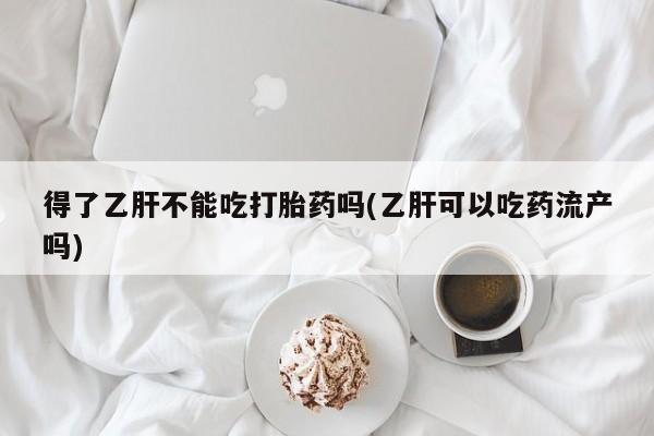 打胎药在线购买微信得了乙肝不能吃打胎药吗(乙肝可以吃药流产吗)