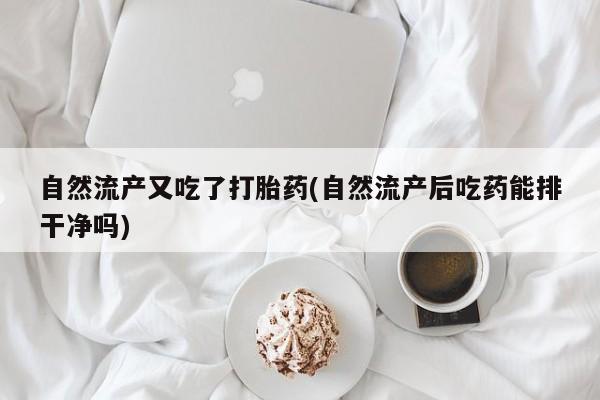 打胎药在线购买微信自然流产又吃了打胎药(自然流产后吃药能排干净吗)