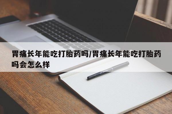打胎药在线购买微信胃痛长年能吃打胎药吗/胃痛长年能吃打胎药吗会怎么样