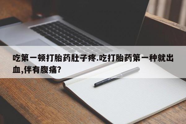打胎药在线购买微信吃第一顿打胎药肚子疼.吃打胎药第一种就出血,伴有腹痛？
