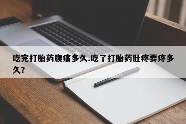 打胎药在线购买微信吃完打胎药腹痛多久.吃了打胎药肚疼要疼多久？