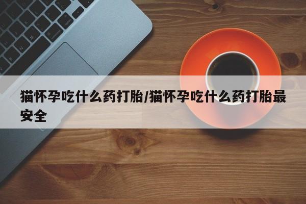 打胎药在线购买微信猫怀孕吃什么药打胎/猫怀孕吃什么药打胎最安全