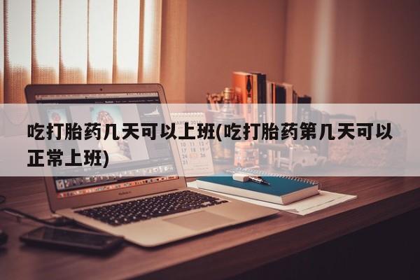 打胎药在线购买微信吃打胎药几天可以上班(吃打胎药第几天可以正常上班)