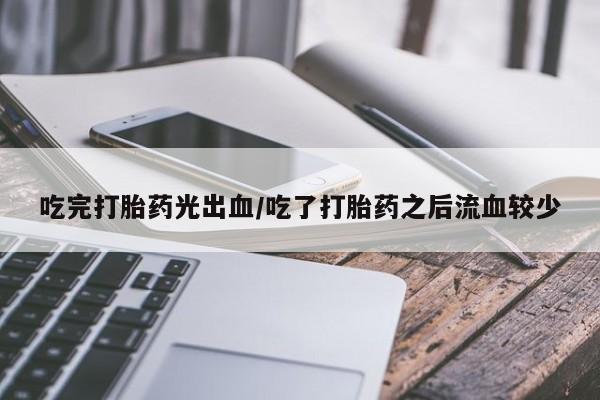 打胎药在线购买微信吃完打胎药光出血/吃了打胎药之后流血较少