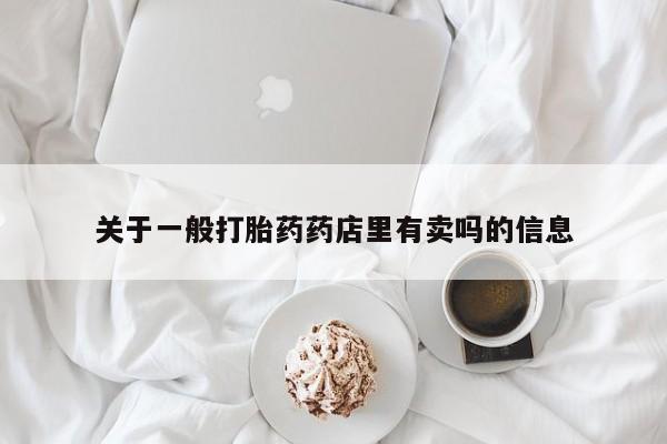 打胎药在线购买微信关于一般打胎药药店里有卖吗的信息