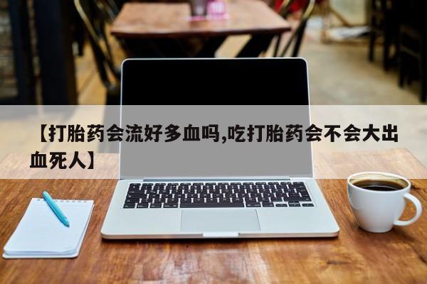 打胎药在线购买微信【打胎药会流好多血吗,吃打胎药会不会大出血死人】