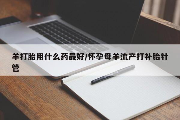 打胎药在线购买微信羊打胎用什么药最好/怀孕母羊流产打补胎针管