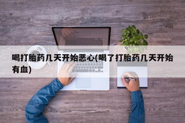 打胎药在线购买微信喝打胎药几天开始恶心(喝了打胎药几天开始有血)