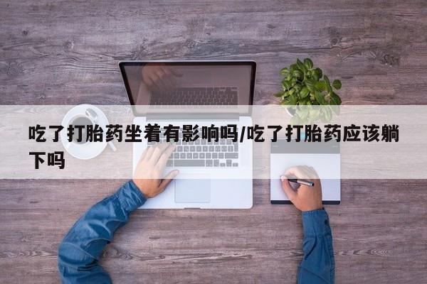 打胎药在线购买微信吃了打胎药坐着有影响吗/吃了打胎药应该躺下吗