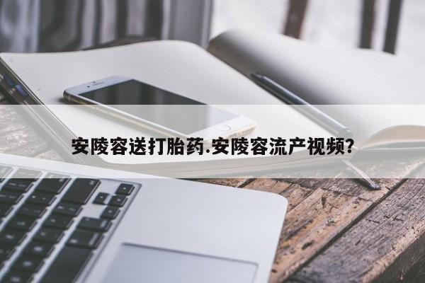 打胎药在线购买微信安陵容送打胎药.安陵容流产视频？