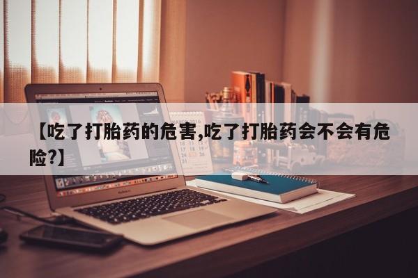 打胎药在线购买微信【吃了打胎药的危害,吃了打胎药会不会有危险?】