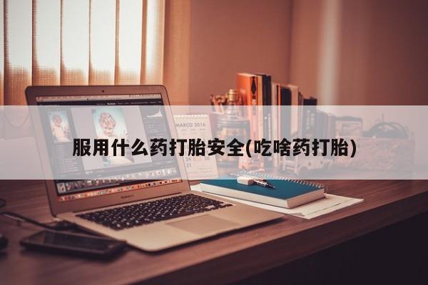 打胎药在线购买微信服用什么药打胎安全(吃啥药打胎)