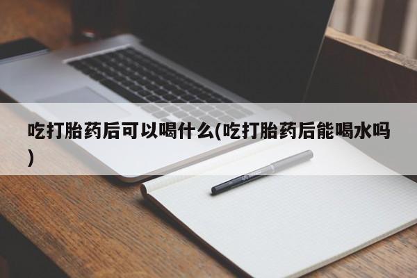 打胎药在线购买微信吃打胎药后可以喝什么(吃打胎药后能喝水吗)