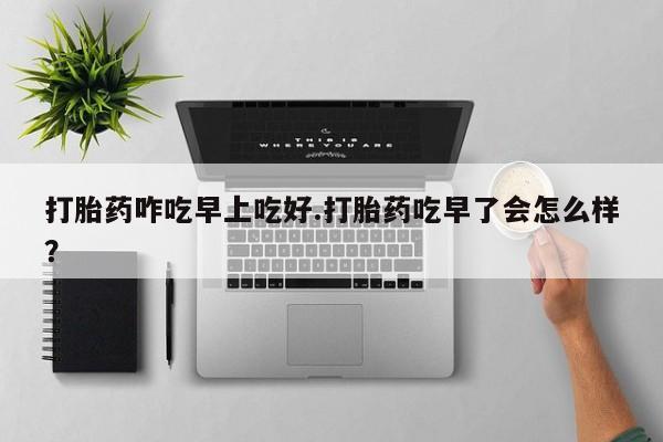 打胎药在线购买微信打胎药咋吃早上吃好.打胎药吃早了会怎么样？
