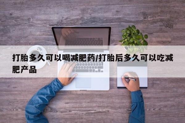 打胎药在线购买微信打胎多久可以喝减肥药/打胎后多久可以吃减肥产品
