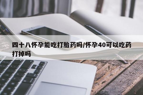 打胎药在线购买微信四十八怀孕能吃打胎药吗/怀孕40可以吃药打掉吗