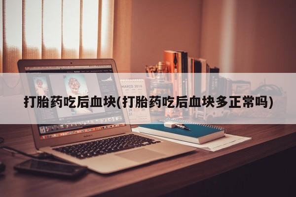 打胎药在线购买微信打胎药吃后血块(打胎药吃后血块多正常吗)