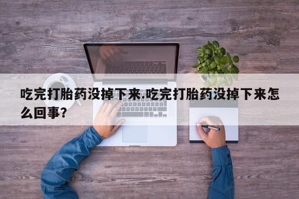 打胎药在线购买微信吃完打胎药没掉下来.吃完打胎药没掉下来怎么回事？