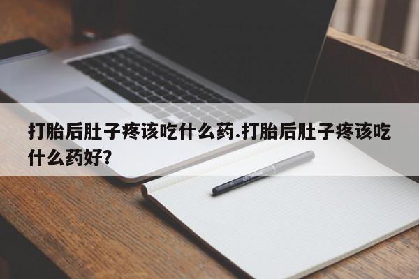 打胎药在线购买微信打胎后肚子疼该吃什么药.打胎后肚子疼该吃什么药好？