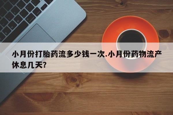 打胎药在线购买微信小月份打胎药流多少钱一次.小月份药物流产休息几天？