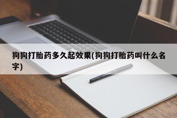 打胎药在线购买微信狗狗打胎药多久起效果(狗狗打胎药叫什么名字)