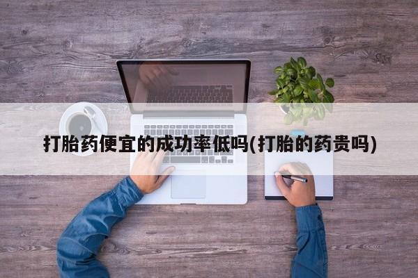 打胎药在线购买微信打胎药便宜的成功率低吗(打胎的药贵吗)