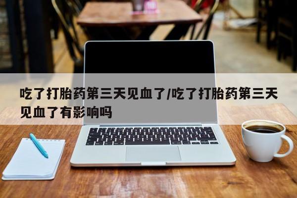 打胎药在线购买微信吃了打胎药第三天见血了/吃了打胎药第三天见血了有影响吗