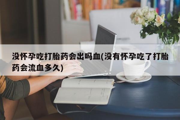 打胎药在线购买微信没怀孕吃打胎药会出吗血(没有怀孕吃了打胎药会流血多久)