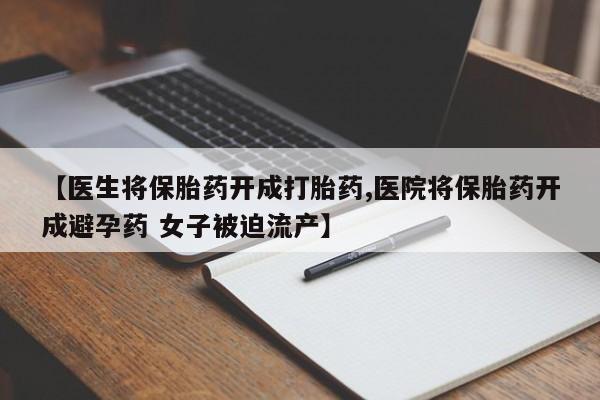 打胎药在线购买微信【医生将保胎药开成打胎药,医院将保胎药开成避孕药 女子被迫流产】