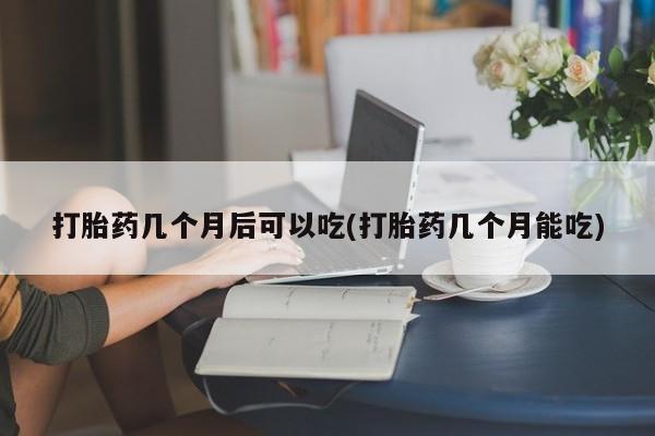 打胎药在线购买微信打胎药几个月后可以吃(打胎药几个月能吃)