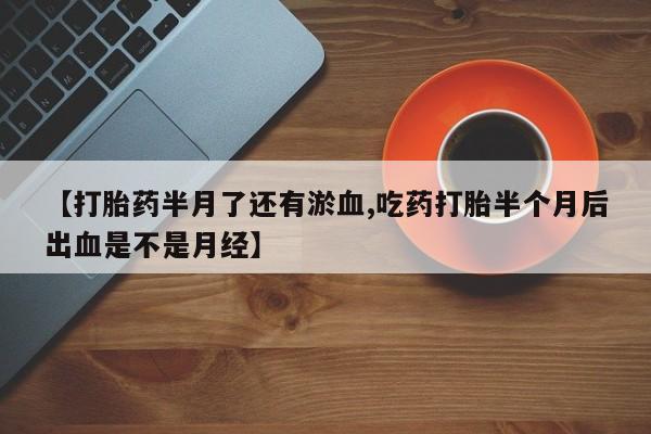 打胎药在线购买微信【打胎药半月了还有淤血,吃药打胎半个月后出血是不是月经】