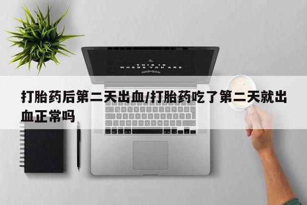 打胎药在线购买微信打胎药后第二天出血/打胎药吃了第二天就出血正常吗