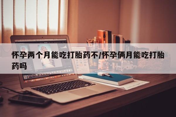 打胎药在线购买微信怀孕两个月能吃打胎药不/怀孕俩月能吃打胎药吗