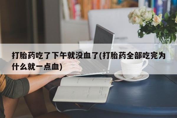 打胎药在线购买微信打胎药吃了下午就没血了(打胎药全部吃完为什么就一点血)