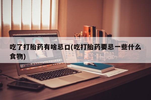 打胎药在线购买微信吃了打胎药有啥忌口(吃打胎药要忌一些什么食物)