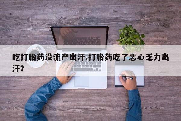 打胎药在线购买微信吃打胎药没流产出汗.打胎药吃了恶心乏力出汗？
